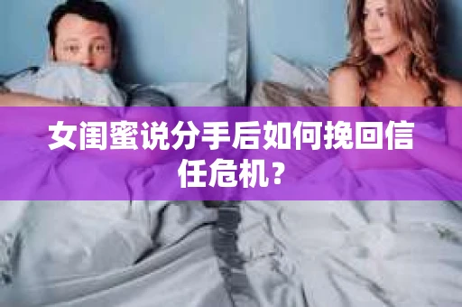 女闺蜜说分手后如何挽回信任危机？