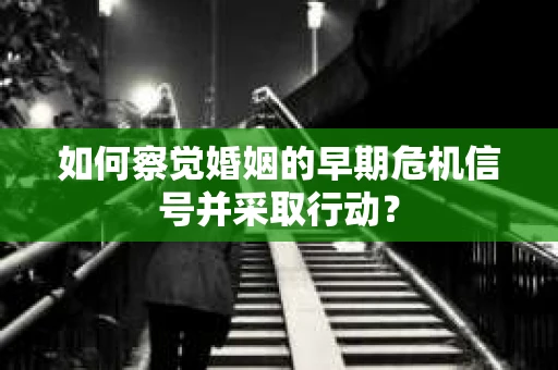 如何察觉婚姻的早期危机信号并采取行动？