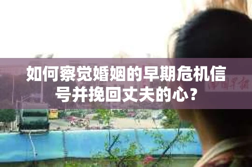 如何察觉婚姻的早期危机信号并挽回丈夫的心？