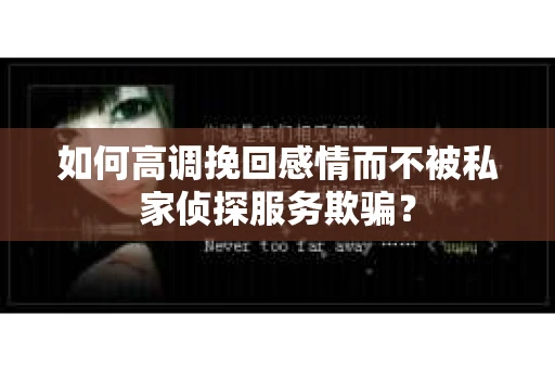 如何高调挽回感情而不被私家侦探服务欺骗？