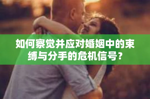 如何察觉并应对婚姻中的束缚与分手的危机信号？