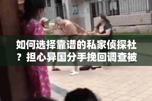 如何选择靠谱的私家侦探社？担心异国分手挽回调查被欺骗怎么办？