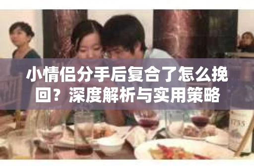 小情侣分手后复合了怎么挽回?深度解析与实用策略 小情侣分手后复合了怎么挽回?深度解析与实用策略