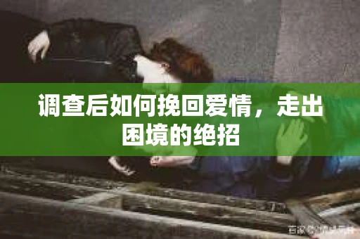 调查后如何挽回爱情,走出困境的绝招 调查后如何挽回爱情,走出困境的绝招