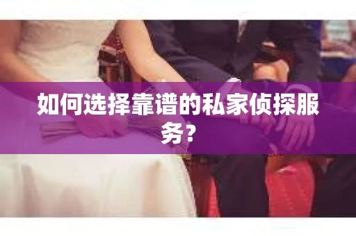 如何选择靠谱的私家侦探服务？