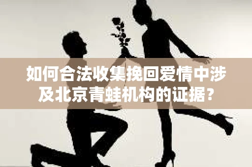 如何合法收集挽回爱情中涉及北京青蛙机构的证据？