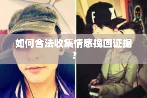 如何合法收集情感挽回证据？
