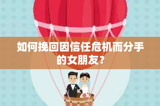 如何挽回因信任危机而分手的女朋友？