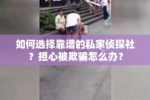 如何选择靠谱的私家侦探社？担心被欺骗怎么办？