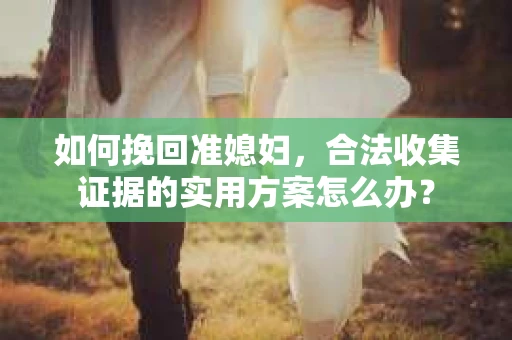 如何挽回准媳妇，合法收集证据的实用方案怎么办？
