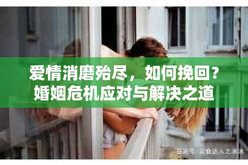 爱情消磨殆尽，如何挽回？婚姻危机应对与解决之道