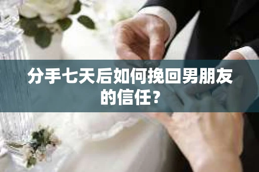 分手七天后如何挽回男朋友的信任？