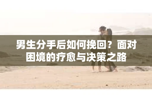男生分手后如何挽回？面对困境的疗愈与决策之路