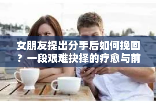 女朋友提出分手后如何挽回？一段艰难抉择的疗愈与前行之路