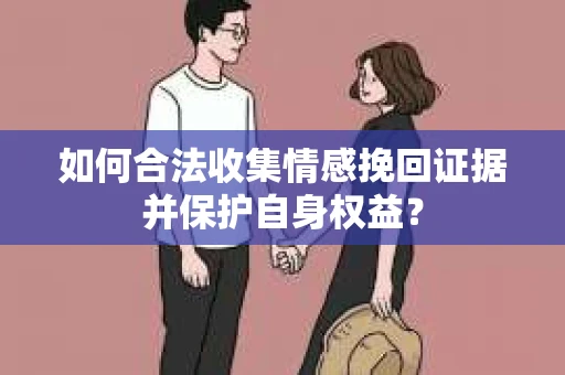 如何合法收集情感挽回证据并保护自身权益？