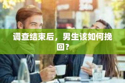 调查结束后，男生该如何挽回？