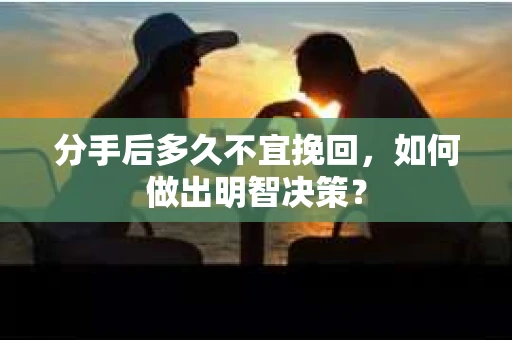 分手后多久不宜挽回，如何做出明智决策？