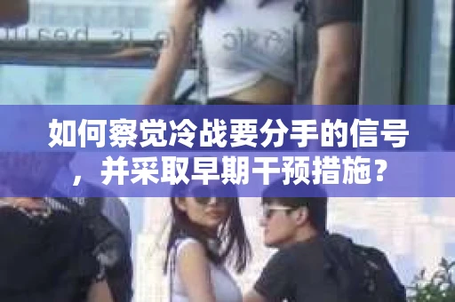 如何察觉冷战要分手的信号，并采取早期干预措施？