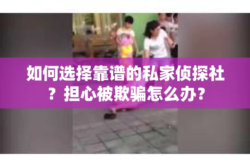 如何选择靠谱的私家侦探社？担心被欺骗怎么办？