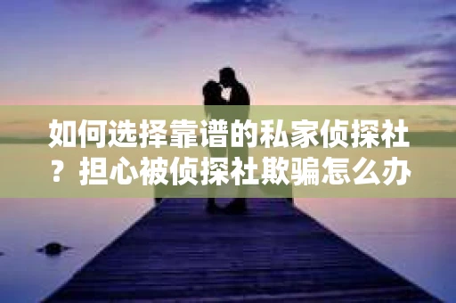 如何选择靠谱的私家侦探社？担心被侦探社欺骗怎么办？