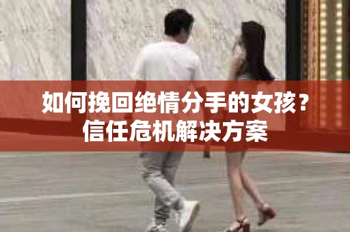 如何挽回绝情分手的女孩？信任危机解决方案