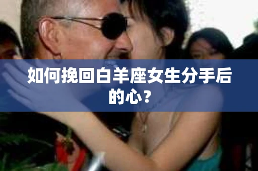 如何挽回白羊座女生分手后的心？