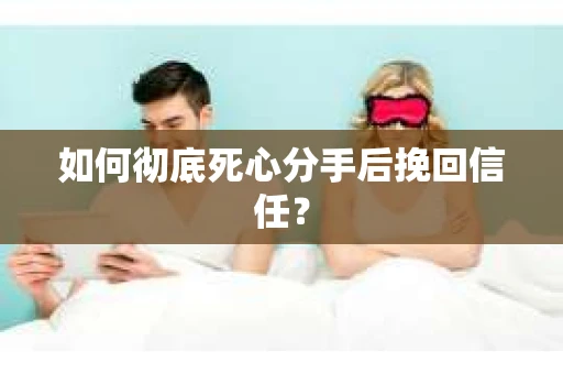 如何彻底死心分手后挽回信任？