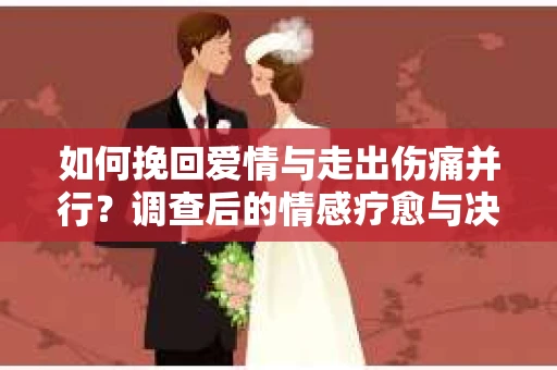 如何挽回爱情与走出伤痛并行？调查后的情感疗愈与决策指南