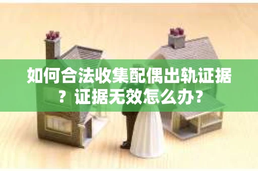 如何合法收集配偶出轨证据？证据无效怎么办？