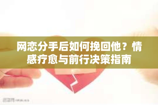 网恋分手后如何挽回他？情感疗愈与前行决策指南