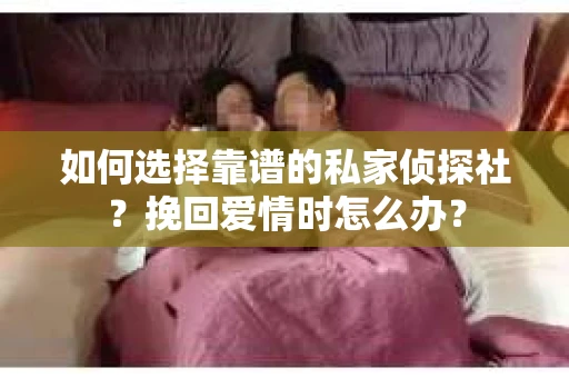 如何选择靠谱的私家侦探社？挽回爱情时怎么办？