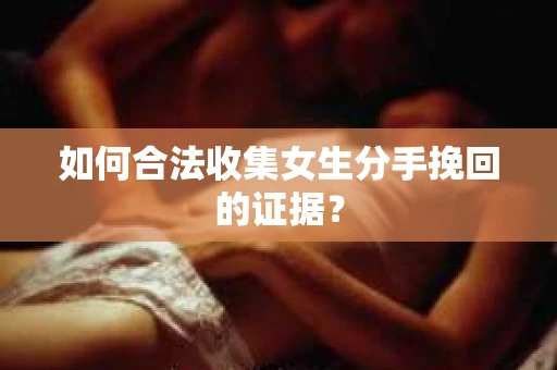 如何合法收集女生分手挽回的证据？