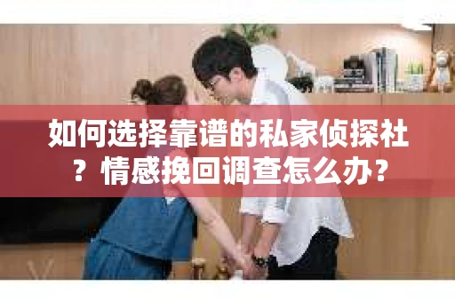 如何选择靠谱的私家侦探社？情感挽回调查怎么办？