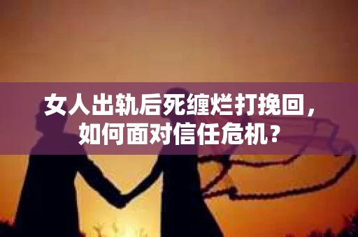 女人出轨后死缠烂打挽回，如何面对信任危机？