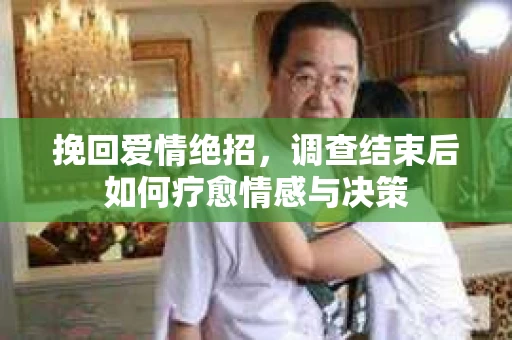 挽回爱情绝招，调查结束后如何疗愈情感与决策