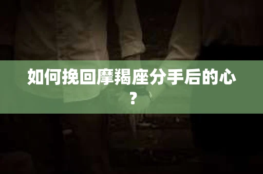 如何挽回摩羯座分手后的心？