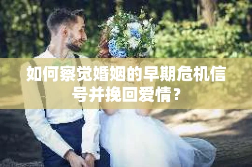 如何察觉婚姻的早期危机信号并挽回爱情？