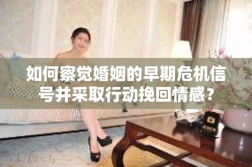 如何察觉婚姻的早期危机信号并采取行动挽回情感？