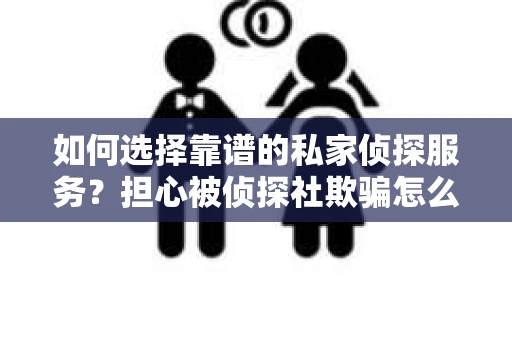 如何选择靠谱的私家侦探服务？担心被侦探社欺骗怎么办？