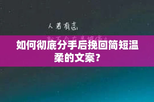 如何彻底分手后挽回简短温柔的文案? 如何彻底分手后挽回简短温柔的文案?