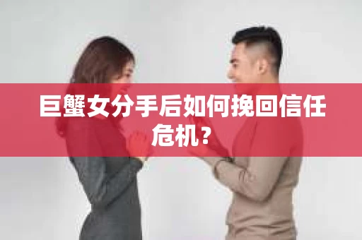 巨蟹女分手后如何挽回信任危机？