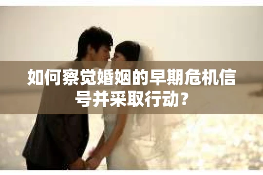 如何察觉婚姻的早期危机信号并采取行动？