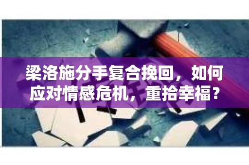 梁洛施分手复合挽回,如何应对情感危机,重拾幸福? 梁洛施分手复合挽回,如何应对情感危机,重拾幸福?