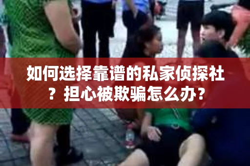 如何选择靠谱的私家侦探社？担心被欺骗怎么办？