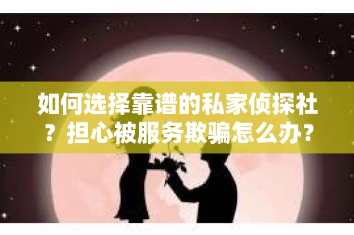如何选择靠谱的私家侦探社？担心被服务欺骗怎么办？
