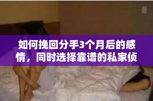 如何挽回分手3个月后的感情，同时选择靠谱的私家侦探社？