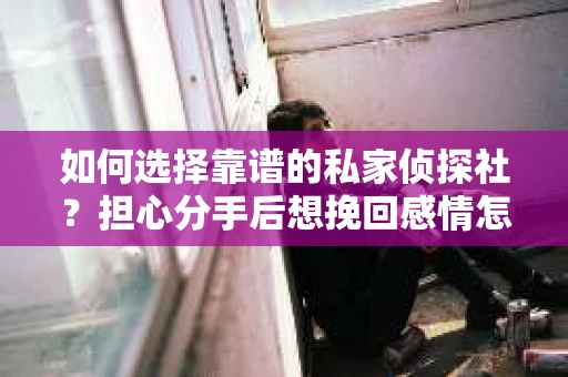 如何选择靠谱的私家侦探社？担心分手后想挽回感情怎么办？