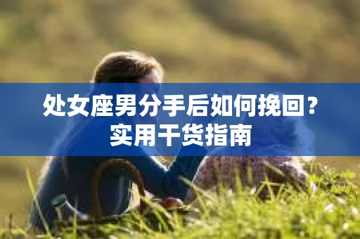 处女座男分手后如何挽回？实用干货指南