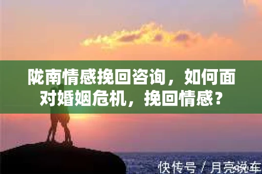 陇南情感挽回咨询，如何面对婚姻危机，挽回情感？