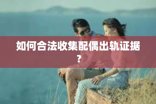 如何合法收集配偶出轨证据? 如何合法收集配偶出轨证据?